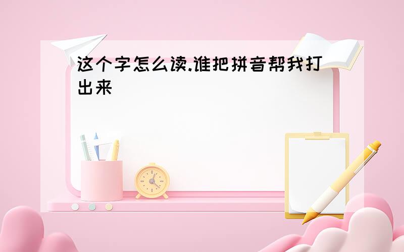 这个字怎么读.谁把拼音帮我打出来