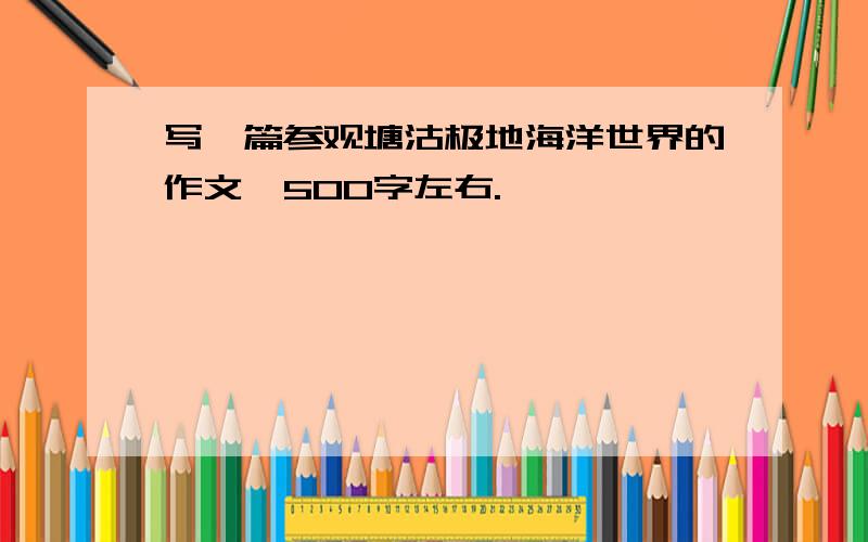 写一篇参观塘沽极地海洋世界的作文,500字左右.