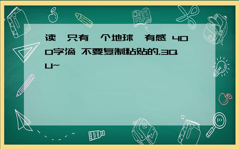 读《只有一个地球》有感 400字滴 不要复制粘贴的，3QU~