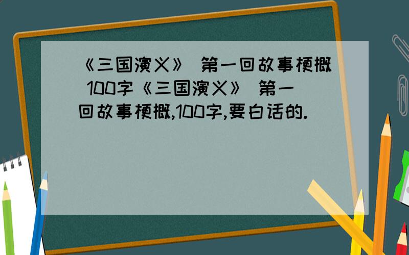 《三国演义》 第一回故事梗概 100字《三国演义》 第一回故事梗概,100字,要白话的.