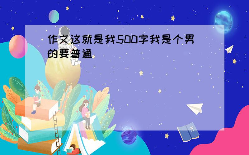 作文这就是我500字我是个男的要普通