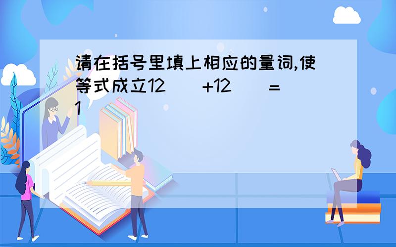 请在括号里填上相应的量词,使等式成立12()+12()=1()