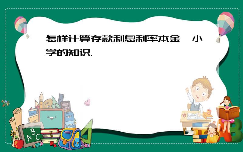 怎样计算存款利息利率本金,小学的知识.