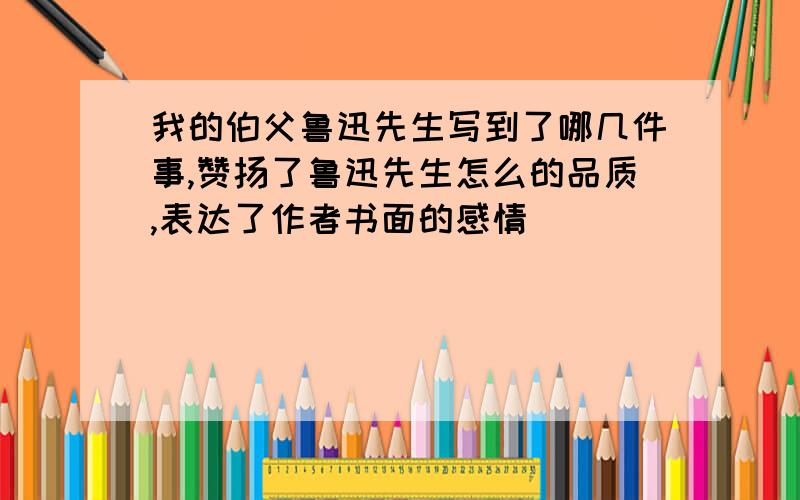 我的伯父鲁迅先生写到了哪几件事,赞扬了鲁迅先生怎么的品质,表达了作者书面的感情