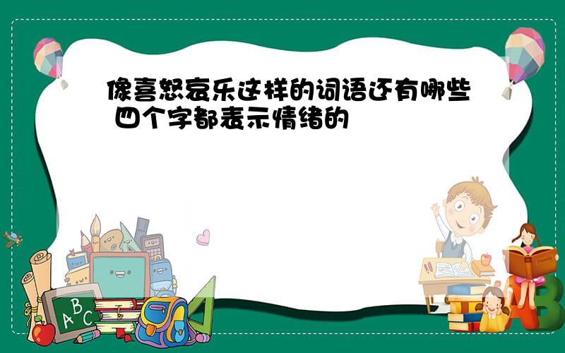 像喜怒哀乐这样的词语还有哪些 四个字都表示情绪的