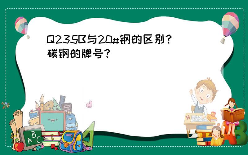 Q235B与20#钢的区别?碳钢的牌号?