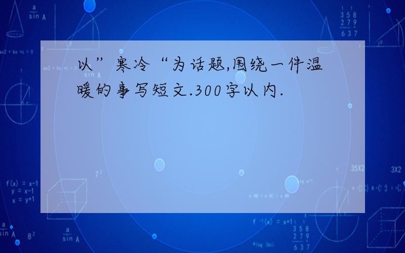 以”寒冷“为话题,围绕一件温暖的事写短文.300字以内.