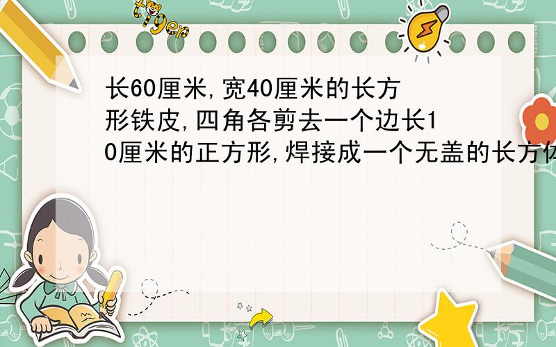 长60厘米,宽40厘米的长方形铁皮,四角各剪去一个边长10厘米的正方形,焊接成一个无盖的长方体铁盒.这个铁盒容积是多少升?