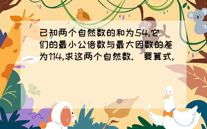 已知两个自然数的和为54,它们的最小公倍数与最大因数的差为114,求这两个自然数.（要算式,