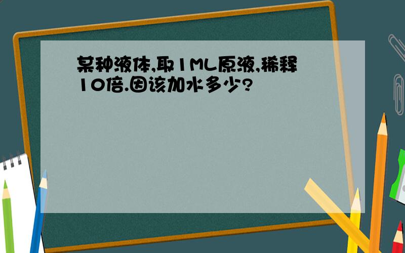 某种液体,取1ML原液,稀释10倍.因该加水多少?