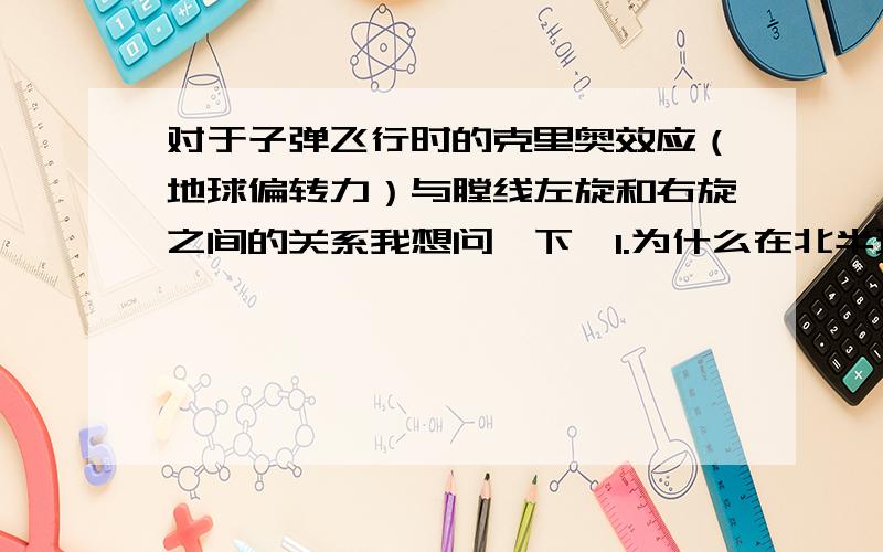 对于子弹飞行时的克里奥效应（地球偏转力）与膛线左旋和右旋之间的关系我想问一下,1.为什么在北半球,运动的物体会受到向右的地球偏转力（比如河流向右偏蚀,是这种情况吗?）2..子弹使