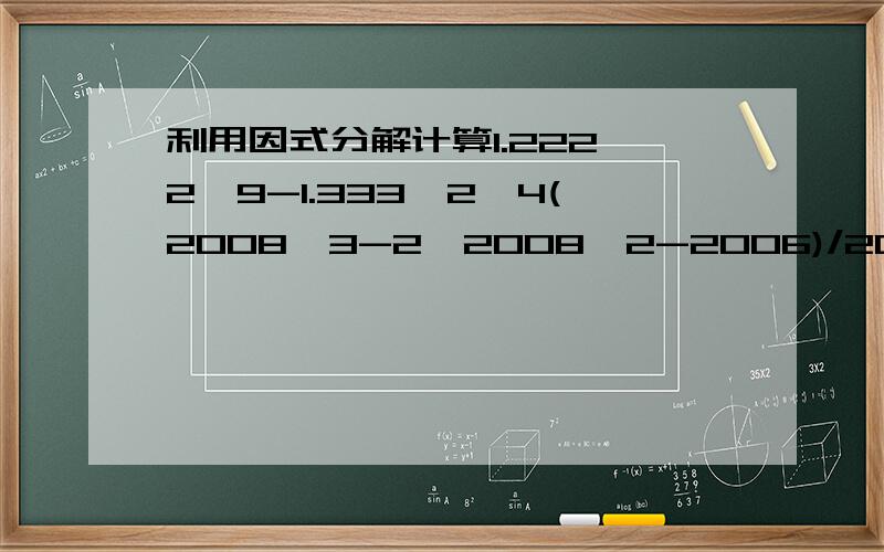 利用因式分解计算1.222^2*9-1.333^2*4(2008^3-2*2008^2-2006)/2008^3+2008^2-2009