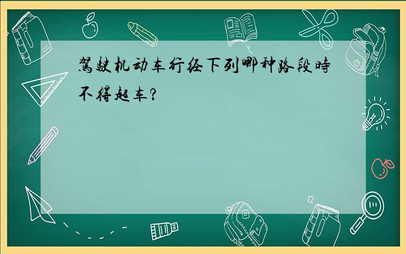 驾驶机动车行经下列哪种路段时不得超车?