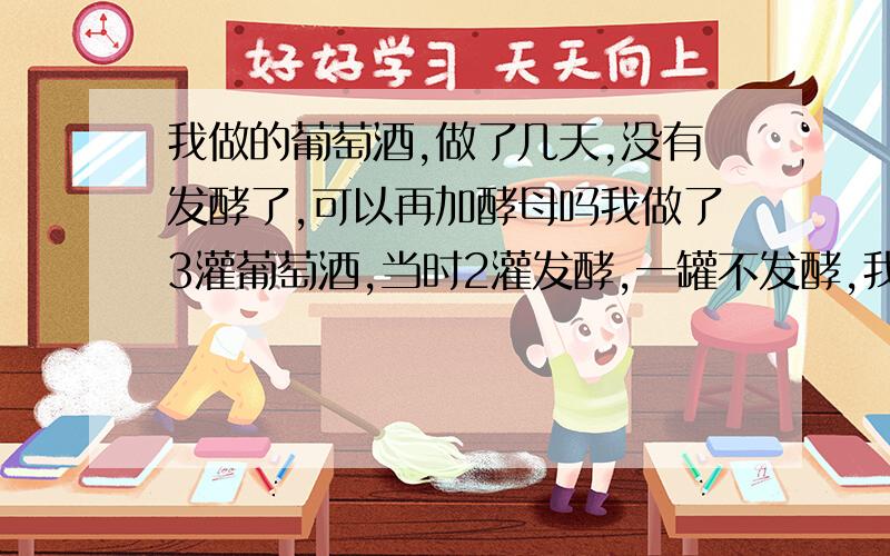 我做的葡萄酒,做了几天,没有发酵了,可以再加酵母吗我做了3灌葡萄酒,当时2灌发酵,一罐不发酵,我就把不发酵的那灌里面加了一些发酵的最后的液体和加了点葡萄进去,于是发酵了,但是发酵的