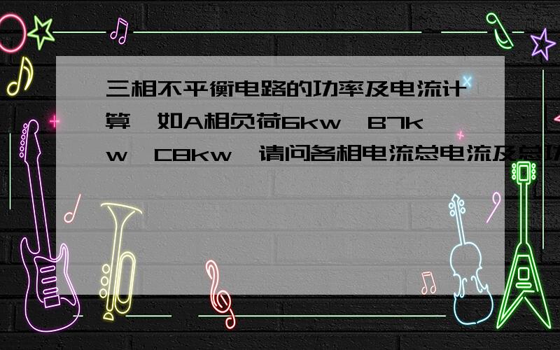 三相不平衡电路的功率及电流计算,如A相负荷6kw,B7kw,C8kw,请问各相电流总电流及总功率的计算方法