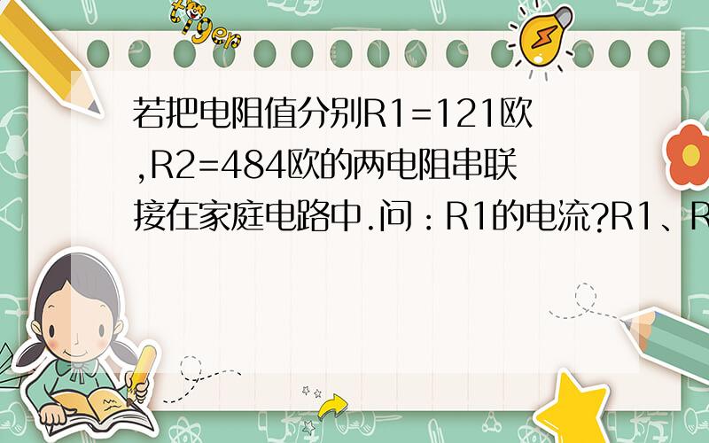 若把电阻值分别R1=121欧,R2=484欧的两电阻串联接在家庭电路中.问：R1的电流?R1、R2的电压各是多少?