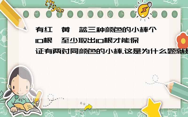 有红,黄,蓝三种颜色的小棒个10根,至少取出10根才能保证有两对同颜色的小棒.这是为什么题就是这样的