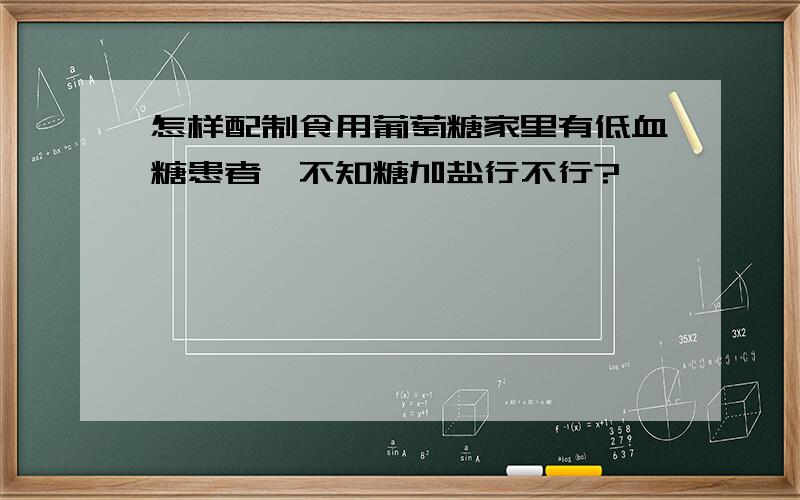 怎样配制食用葡萄糖家里有低血糖患者,不知糖加盐行不行?