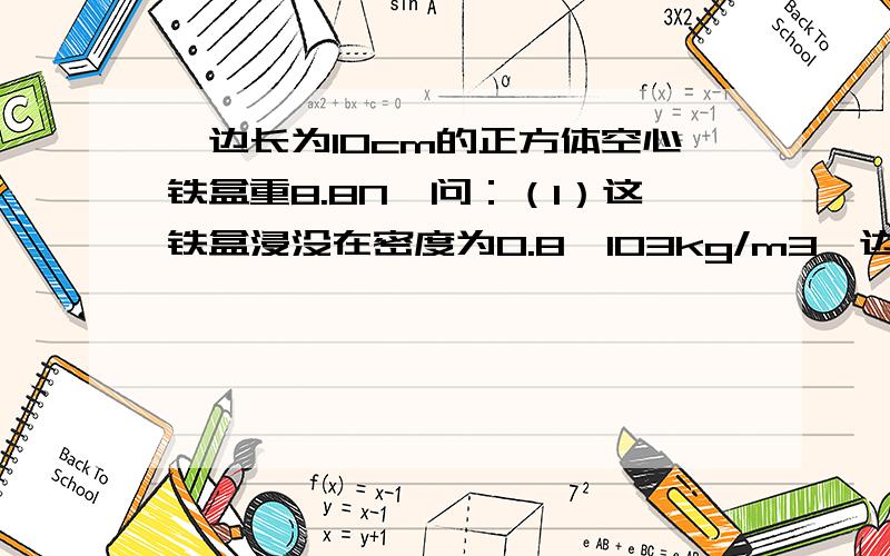 一边长为10cm的正方体空心铁盒重8.8N,问：（1）这铁盒浸没在密度为0.8×103kg/m3一边长为10cm的正方体空心铁盒重8.8N,问：（1）这铁盒浸没在密度为0.8×103kg/m3的酒精重,是上浮还是下沉?（2）这铁