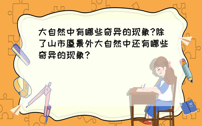 大自然中有哪些奇异的现象?除了山市蜃景外大自然中还有哪些奇异的现象?