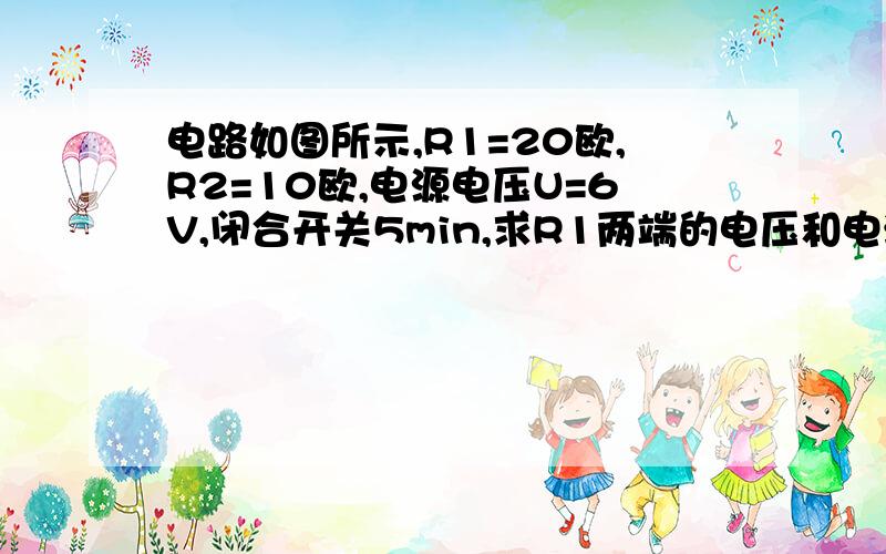 电路如图所示,R1=20欧,R2=10欧,电源电压U=6V,闭合开关5min,求R1两端的电压和电流通过R2所做的电功