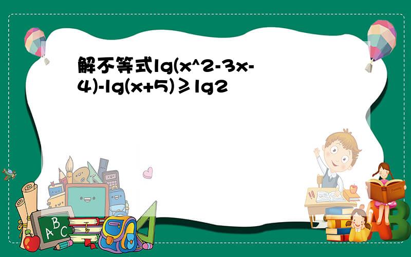 解不等式lg(x^2-3x-4)-lg(x+5)≥lg2