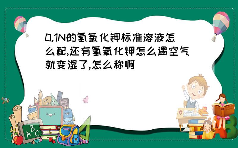 0.1N的氢氧化钾标准溶液怎么配,还有氢氧化钾怎么遇空气就变湿了,怎么称啊