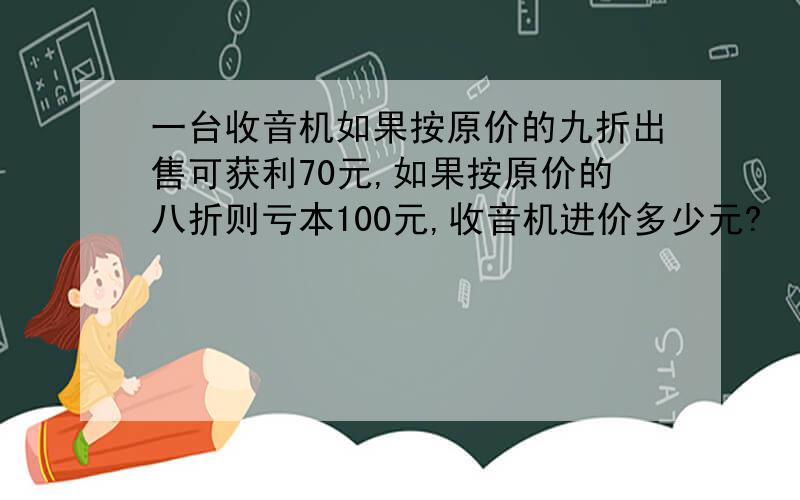 一台收音机如果按原价的九折出售可获利70元,如果按原价的八折则亏本100元,收音机进价多少元?