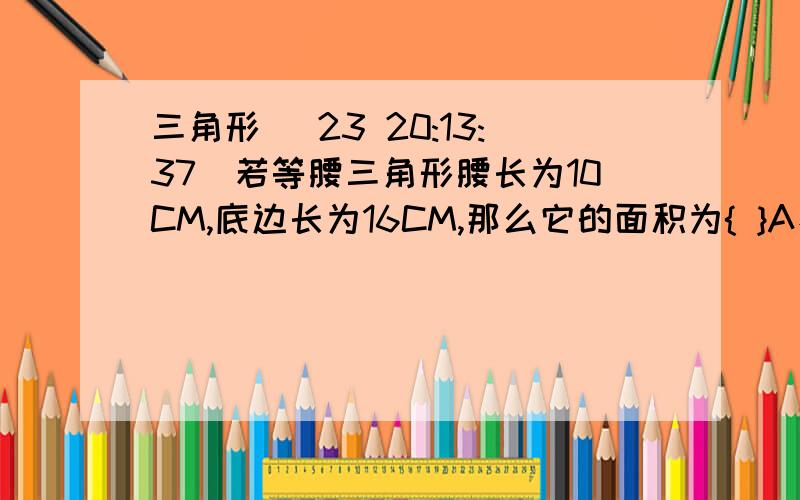 三角形 (23 20:13:37)若等腰三角形腰长为10CM,底边长为16CM,那么它的面积为{ }A、48平方厘米B、36平方厘米C、24平方厘米D、12平方厘米