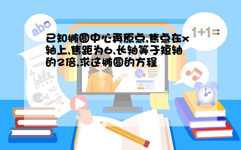 已知椭圆中心再原点,焦点在x轴上,焦距为6,长轴等于短轴的2倍,求这椭圆的方程