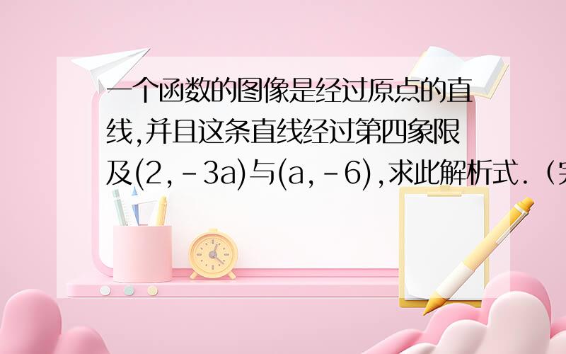 一个函数的图像是经过原点的直线,并且这条直线经过第四象限及(2,-3a)与(a,-6),求此解析式.（完整解法