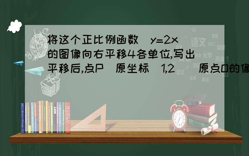 将这个正比例函数（y=2x）的图像向右平移4各单位,写出平移后,点P(原坐标（1,2）)原点O的像P'、Q'的坐标但谁能解释一下什么叫原点O的像啊？