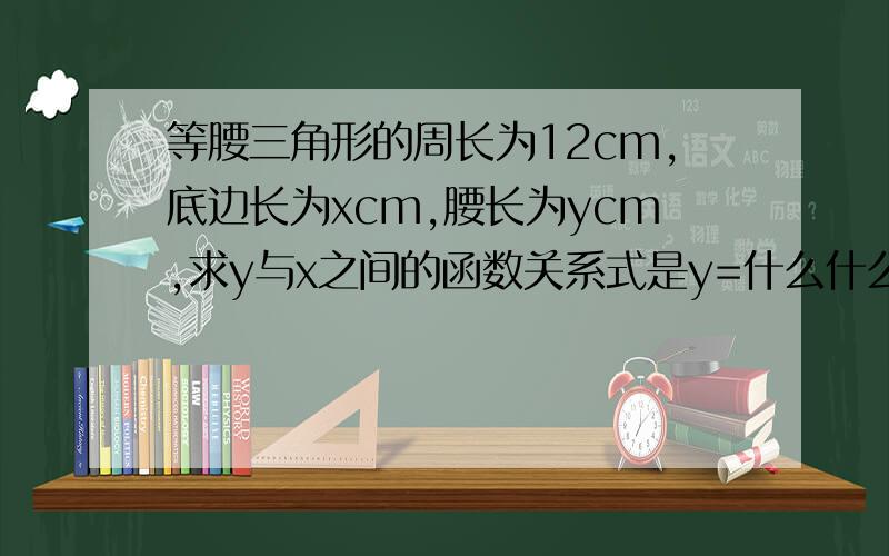 等腰三角形的周长为12cm,底边长为xcm,腰长为ycm,求y与x之间的函数关系式是y=什么什么x