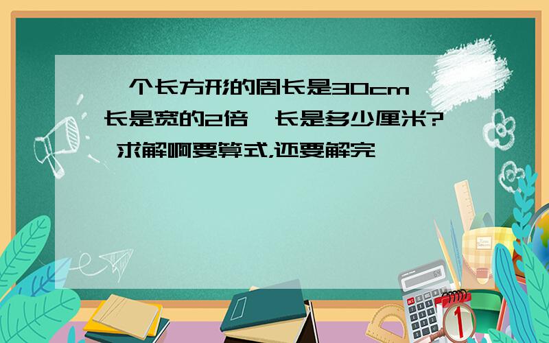 一个长方形的周长是30cm,长是宽的2倍,长是多少厘米? 求解啊要算式，还要解完