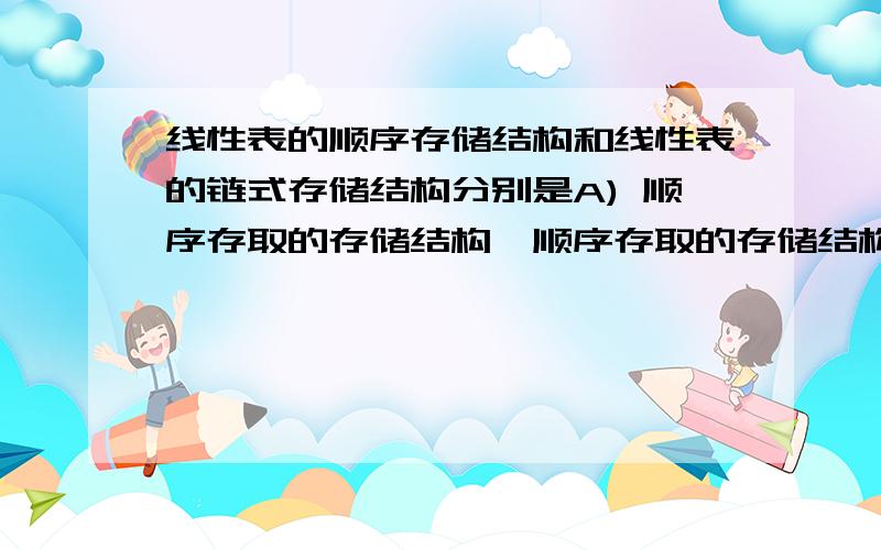 线性表的顺序存储结构和线性表的链式存储结构分别是A) 顺序存取的存储结构、顺序存取的存储结构B) 随机存取的存储结构、顺序存取的存储结构C) 随机存取的存储结构、随机存取的存储结