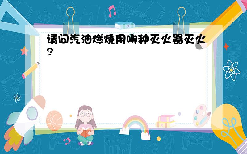 请问汽油燃烧用哪种灭火器灭火?