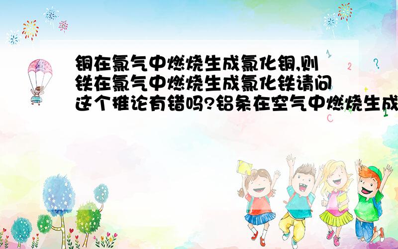 铜在氯气中燃烧生成氯化铜,则铁在氯气中燃烧生成氯化铁请问这个推论有错吗?铝条在空气中燃烧生成的氧化物是al2o3则钠在空气中燃烧生成的氧化物是na2o那这个推论呢？上面这个如果错是