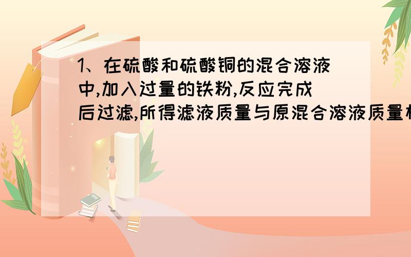 1、在硫酸和硫酸铜的混合溶液中,加入过量的铁粉,反应完成后过滤,所得滤液质量与原混合溶液质量相等.求混合溶液中硫酸和硫酸铜的质量比.2、某硫酸镁溶液的溶质质量分数为10%,将此溶液12