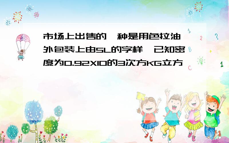 市场上出售的一种是用色拉油,外包装上由5L的字样,已知密度为0.92X10的3次方KG立方