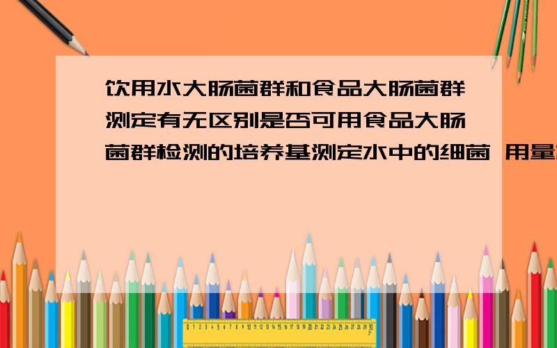 饮用水大肠菌群和食品大肠菌群测定有无区别是否可用食品大肠菌群检测的培养基测定水中的细菌 用量根据饮用水大肠菌群测定的规定体积测定 阳性标准也根据饮用水标准判断 但培养基使