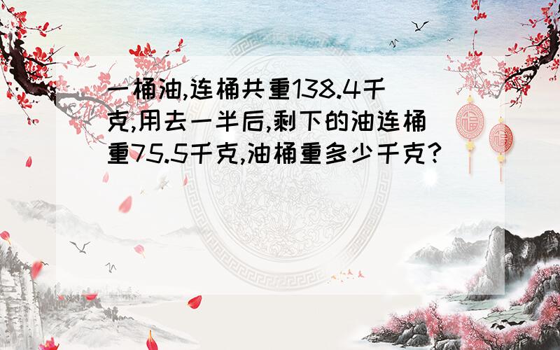 一桶油,连桶共重138.4千克,用去一半后,剩下的油连桶重75.5千克,油桶重多少千克?