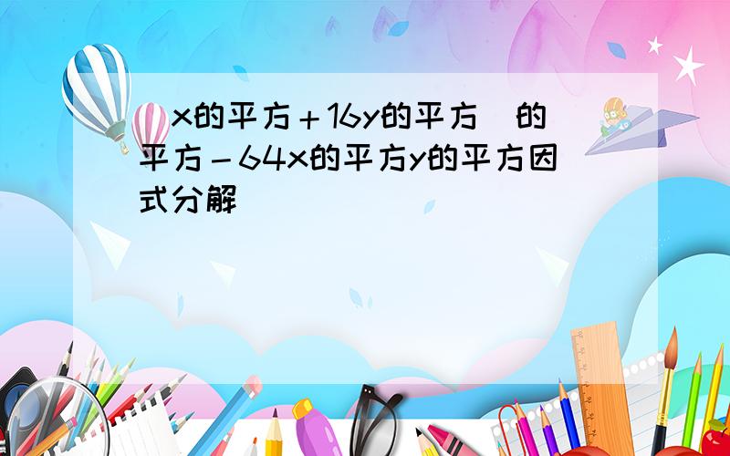 （x的平方＋16y的平方）的平方－64x的平方y的平方因式分解