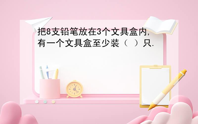 把8支铅笔放在3个文具盒内,有一个文具盒至少装（ ）只.