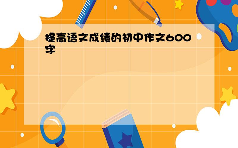 提高语文成绩的初中作文600字