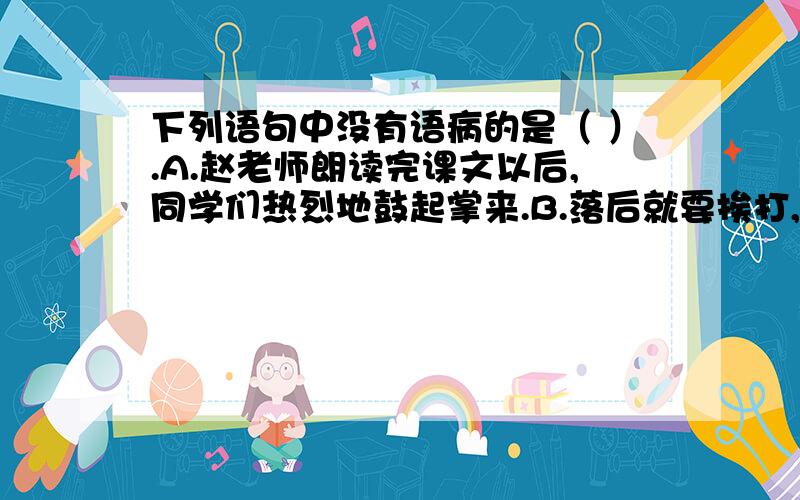 下列语句中没有语病的是（ ）.A.赵老师朗读完课文以后,同学们热烈地鼓起掌来.B.落后就要挨打,我们对这个道理感受太深了.C.赵刚把故事讲得那么引人注目,大家听得津津有味.给句子中加括