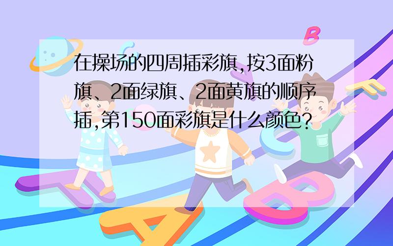 在操场的四周插彩旗,按3面粉旗、2面绿旗、2面黄旗的顺序插,第150面彩旗是什么颜色?