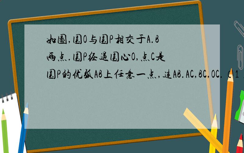 如图,圆O与圆P相交于A.B两点.圆P经过圆心O,点C是圆P的优弧AB上任意一点,连AB.AC,BC,OC.（1）指出