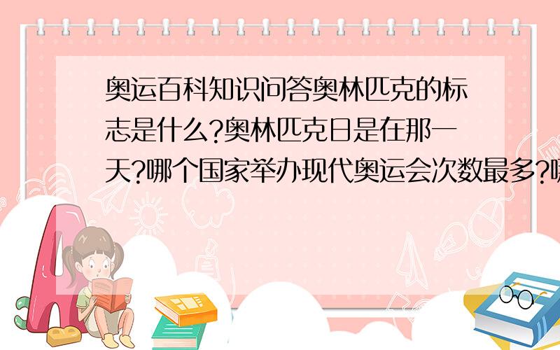 奥运百科知识问答奥林匹克的标志是什么?奥林匹克日是在那一天?哪个国家举办现代奥运会次数最多?哪一届奥运会因为战争被迫取消?现代奥运史上的