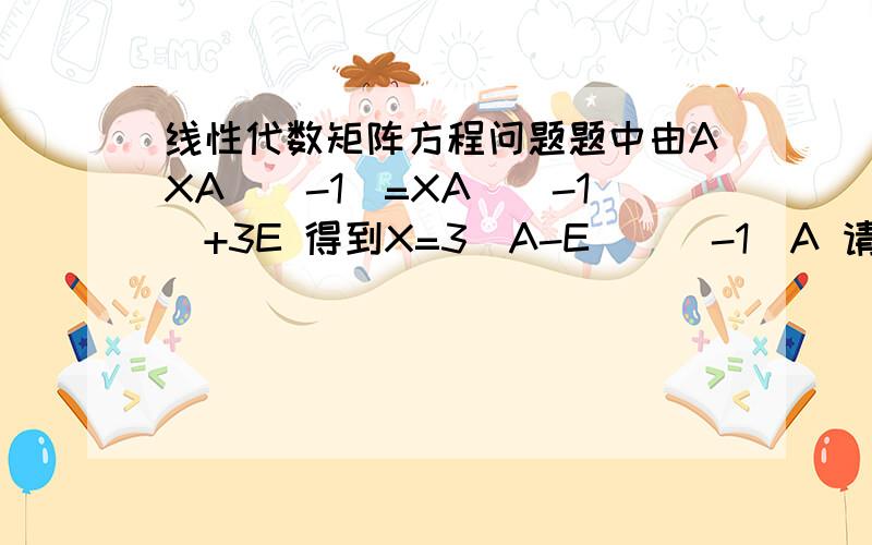 线性代数矩阵方程问题题中由AXA^(-1)=XA^（-1)+3E 得到X=3(A-E)^(-1)A 请问是怎么得到的呢?