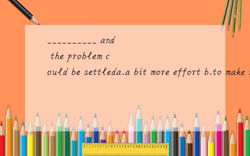 __________ and the problem could be settleda.a bit more effort b.to make more effort c.making more effort选A昂,可是我觉得不是应该make a bit more effort and……这样才对么,为什么可以省略make 呢 还有不选B 和C的理由when